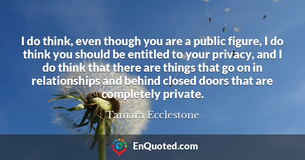 I do think, even though you are a public figure, I do think you should be entitled to your privacy, and I do think that there are things that go on in relationships and behind closed doors that are completely private.