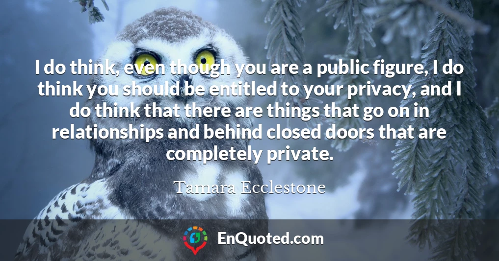 I do think, even though you are a public figure, I do think you should be entitled to your privacy, and I do think that there are things that go on in relationships and behind closed doors that are completely private.