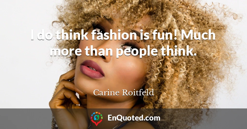 I do think fashion is fun! Much more than people think.