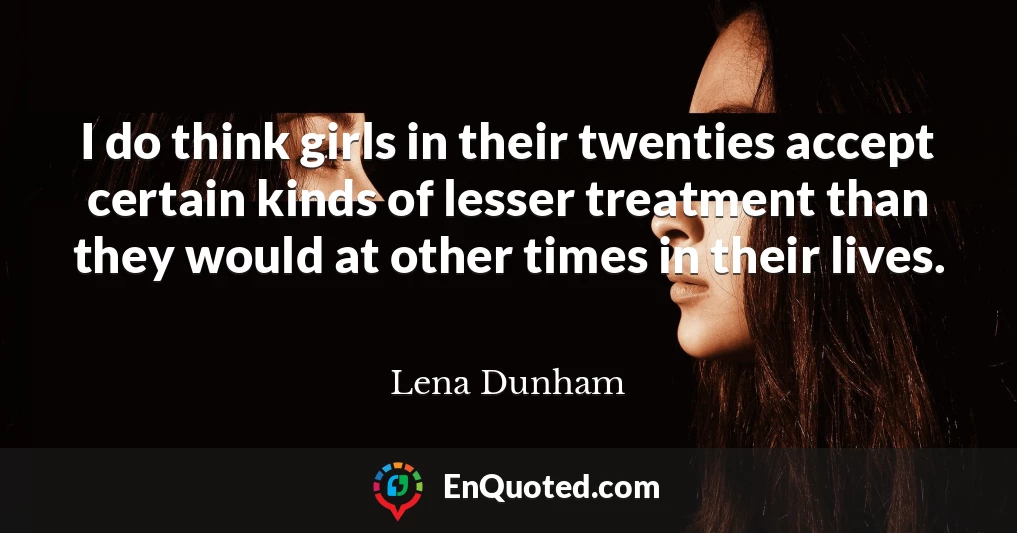 I do think girls in their twenties accept certain kinds of lesser treatment than they would at other times in their lives.