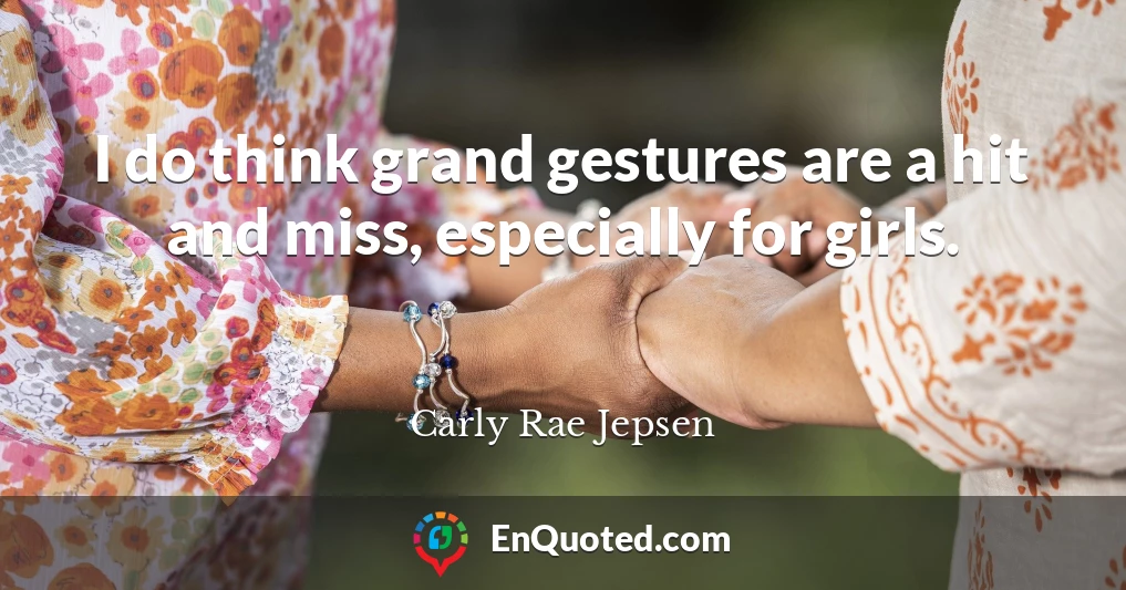 I do think grand gestures are a hit and miss, especially for girls.