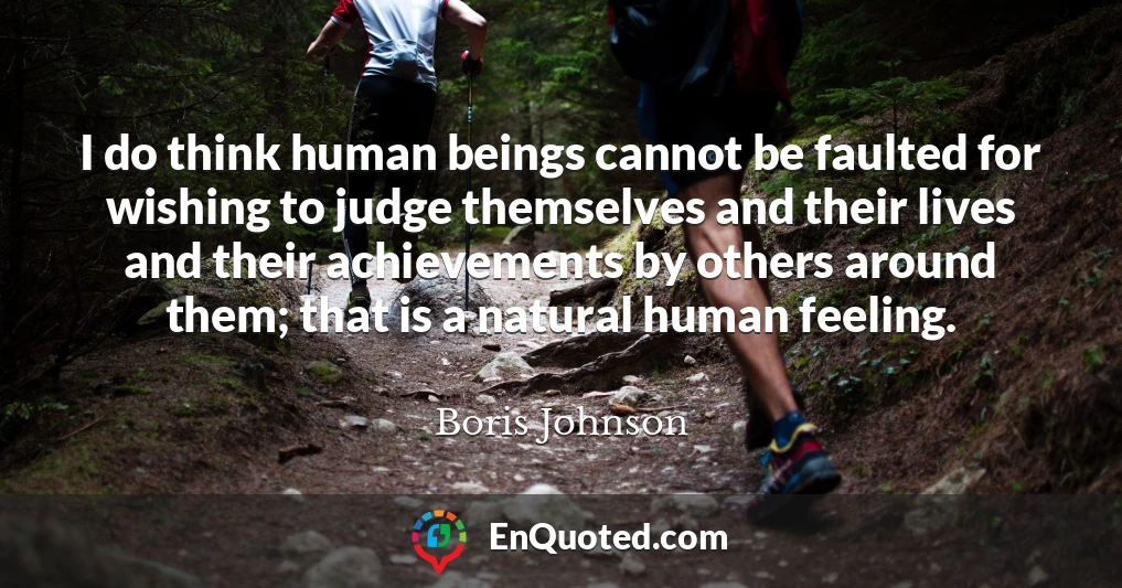 I do think human beings cannot be faulted for wishing to judge themselves and their lives and their achievements by others around them; that is a natural human feeling.