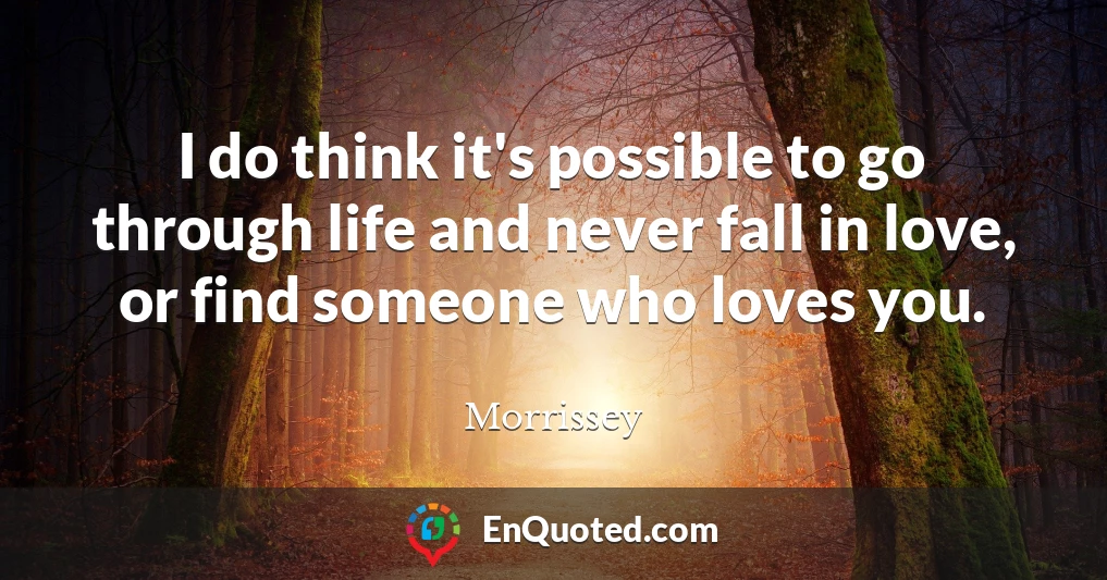 I do think it's possible to go through life and never fall in love, or find someone who loves you.