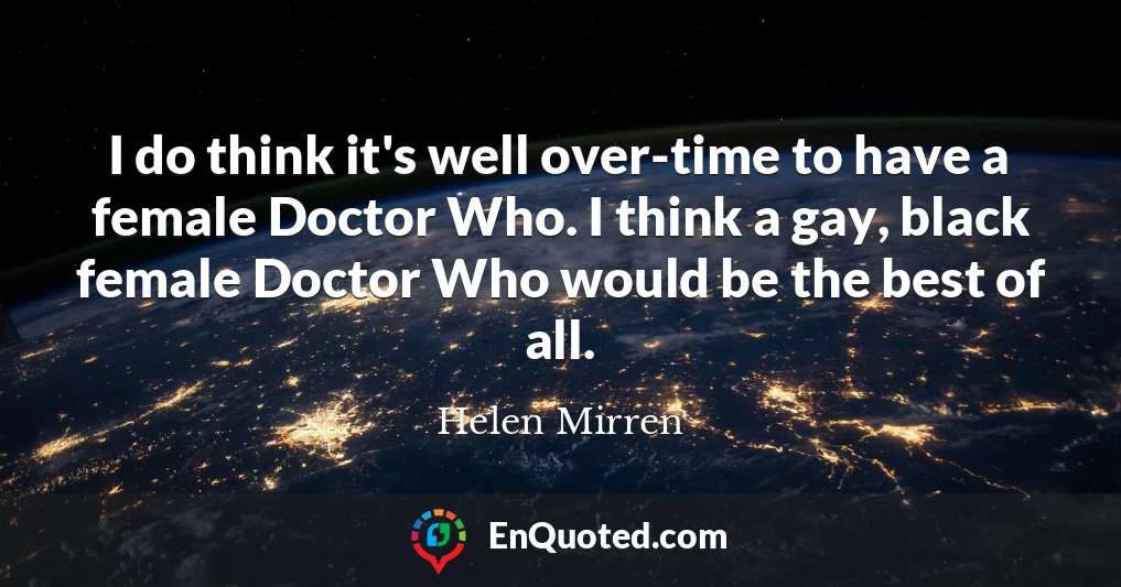 I do think it's well over-time to have a female Doctor Who. I think a gay, black female Doctor Who would be the best of all.