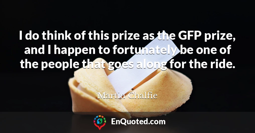 I do think of this prize as the GFP prize, and I happen to fortunately be one of the people that goes along for the ride.
