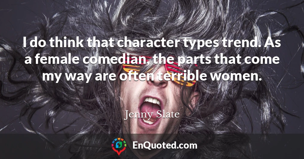 I do think that character types trend. As a female comedian, the parts that come my way are often terrible women.