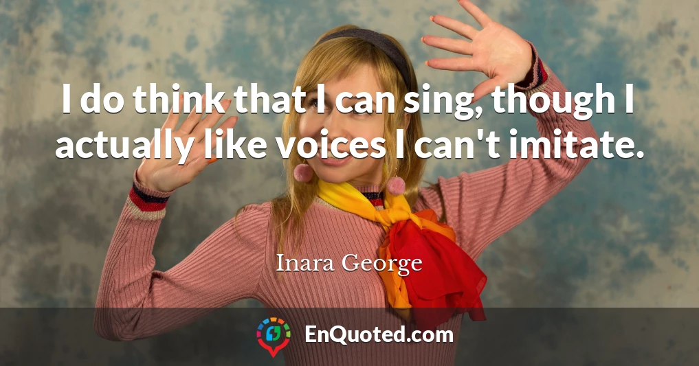 I do think that I can sing, though I actually like voices I can't imitate.