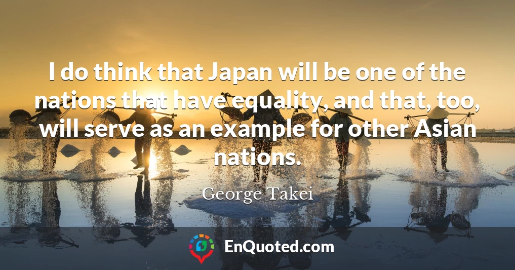 I do think that Japan will be one of the nations that have equality, and that, too, will serve as an example for other Asian nations.
