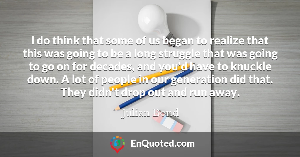 I do think that some of us began to realize that this was going to be a long struggle that was going to go on for decades, and you'd have to knuckle down. A lot of people in our generation did that. They didn't drop out and run away.