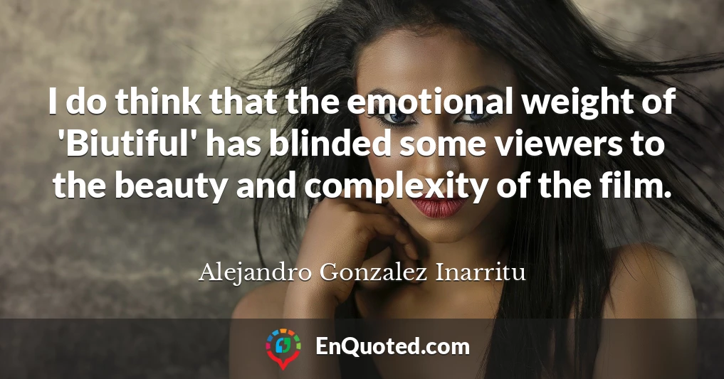 I do think that the emotional weight of 'Biutiful' has blinded some viewers to the beauty and complexity of the film.
