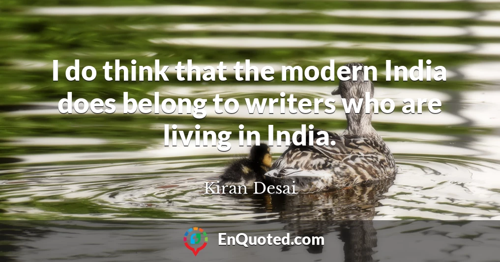 I do think that the modern India does belong to writers who are living in India.