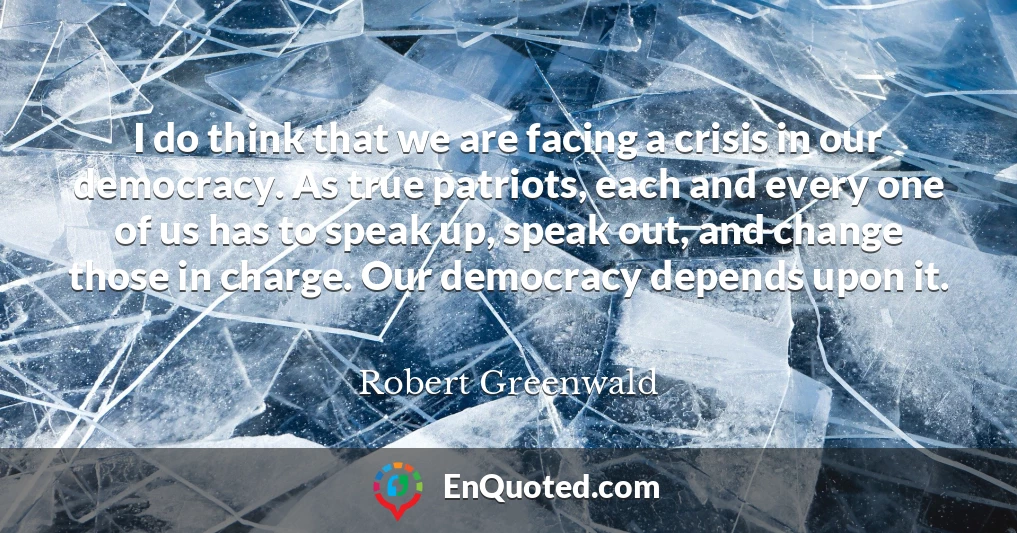 I do think that we are facing a crisis in our democracy. As true patriots, each and every one of us has to speak up, speak out, and change those in charge. Our democracy depends upon it.