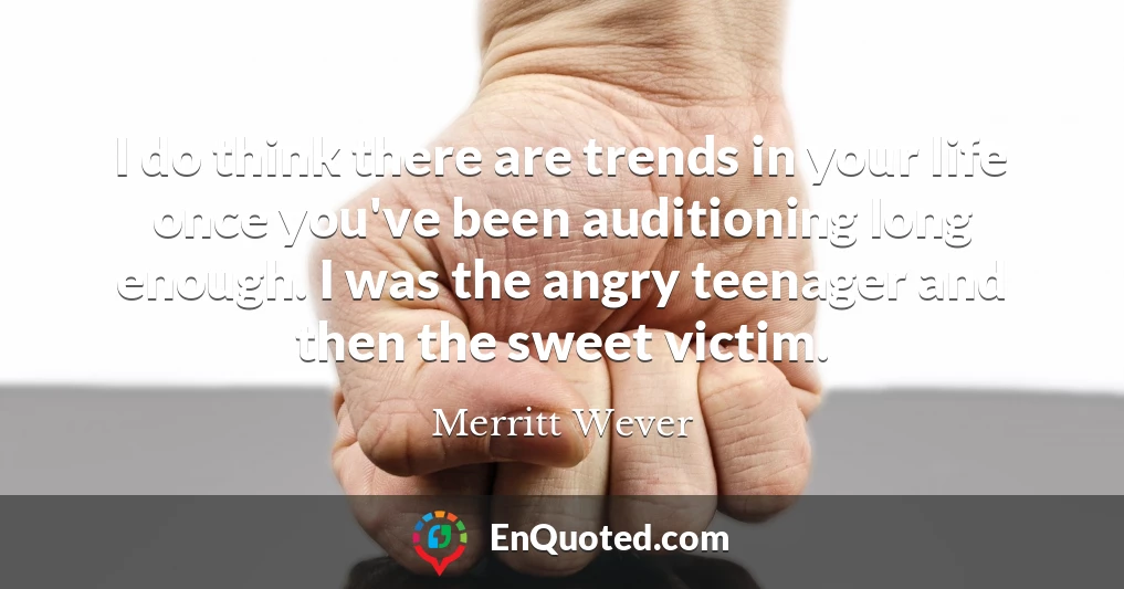 I do think there are trends in your life once you've been auditioning long enough. I was the angry teenager and then the sweet victim.