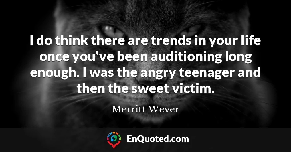 I do think there are trends in your life once you've been auditioning long enough. I was the angry teenager and then the sweet victim.