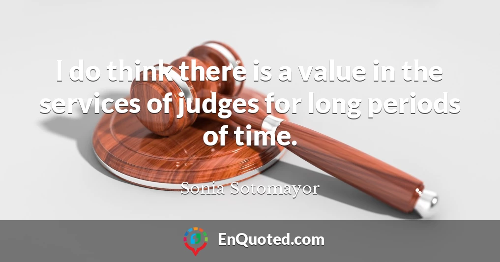 I do think there is a value in the services of judges for long periods of time.