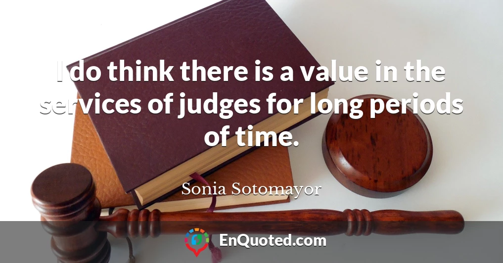 I do think there is a value in the services of judges for long periods of time.