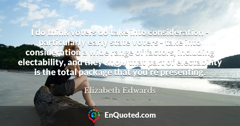 I do think voters do take into consideration - particularly early state voters - take into consideration a wide range of factors, including electability, and they know that part of electability is the total package that you're presenting.