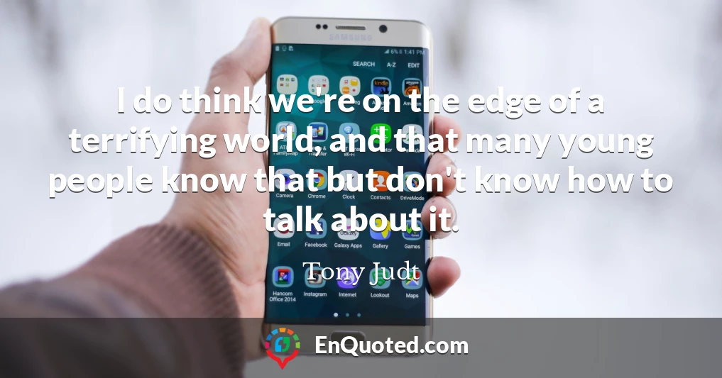 I do think we're on the edge of a terrifying world, and that many young people know that but don't know how to talk about it.