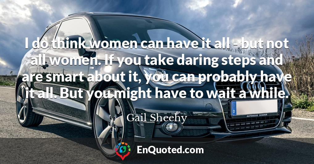 I do think women can have it all - but not all women. If you take daring steps and are smart about it, you can probably have it all. But you might have to wait a while.