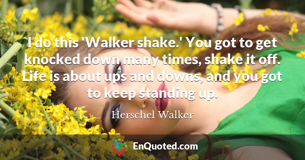 I do this 'Walker shake.' You got to get knocked down many times, shake it off. Life is about ups and downs, and you got to keep standing up.