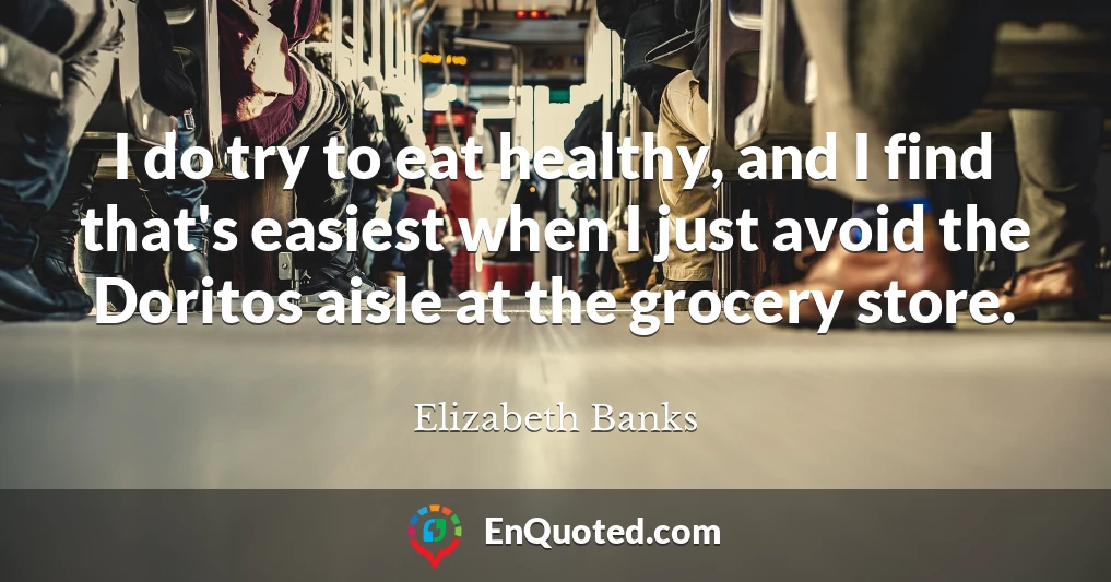 I do try to eat healthy, and I find that's easiest when I just avoid the Doritos aisle at the grocery store.