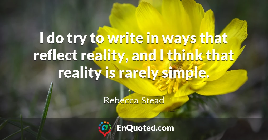 I do try to write in ways that reflect reality, and I think that reality is rarely simple.