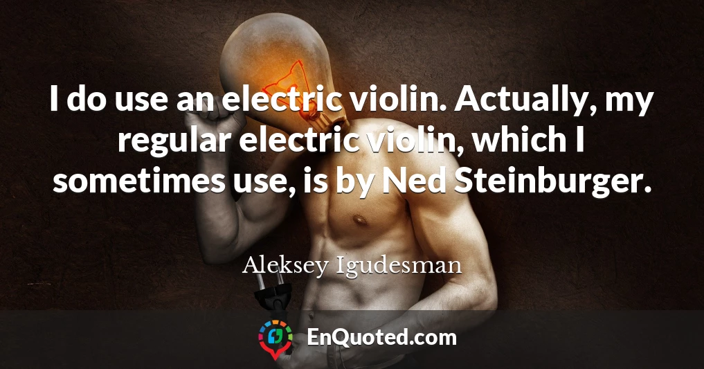 I do use an electric violin. Actually, my regular electric violin, which I sometimes use, is by Ned Steinburger.