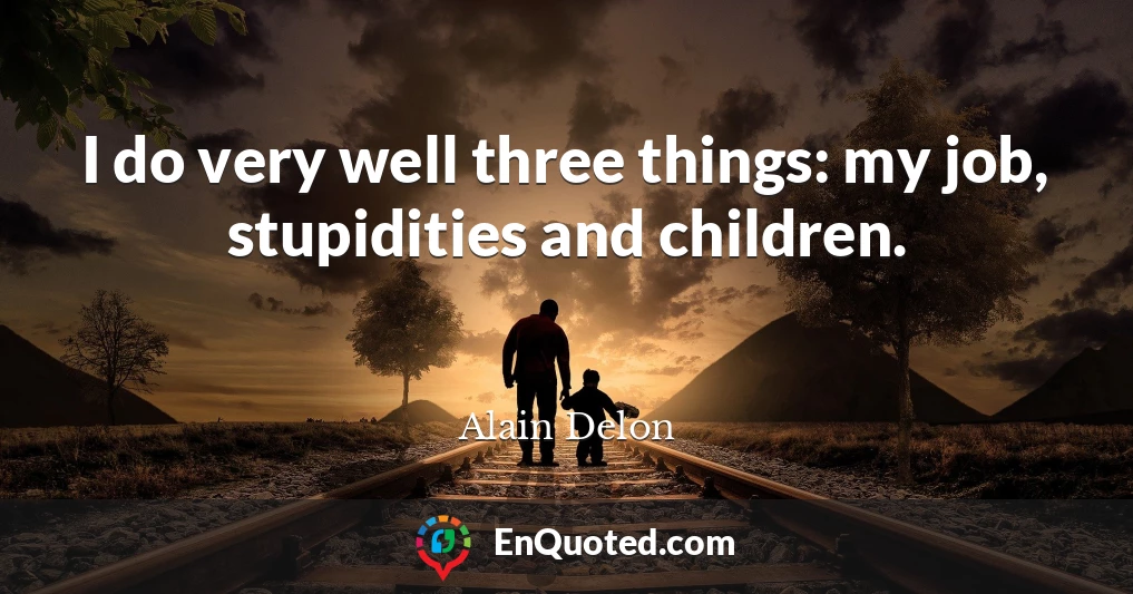 I do very well three things: my job, stupidities and children.