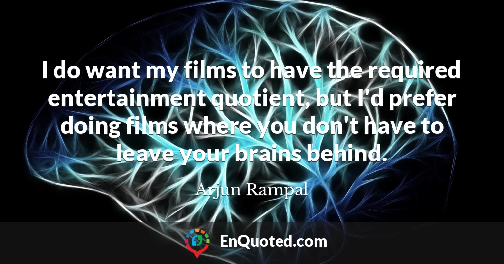 I do want my films to have the required entertainment quotient, but I'd prefer doing films where you don't have to leave your brains behind.