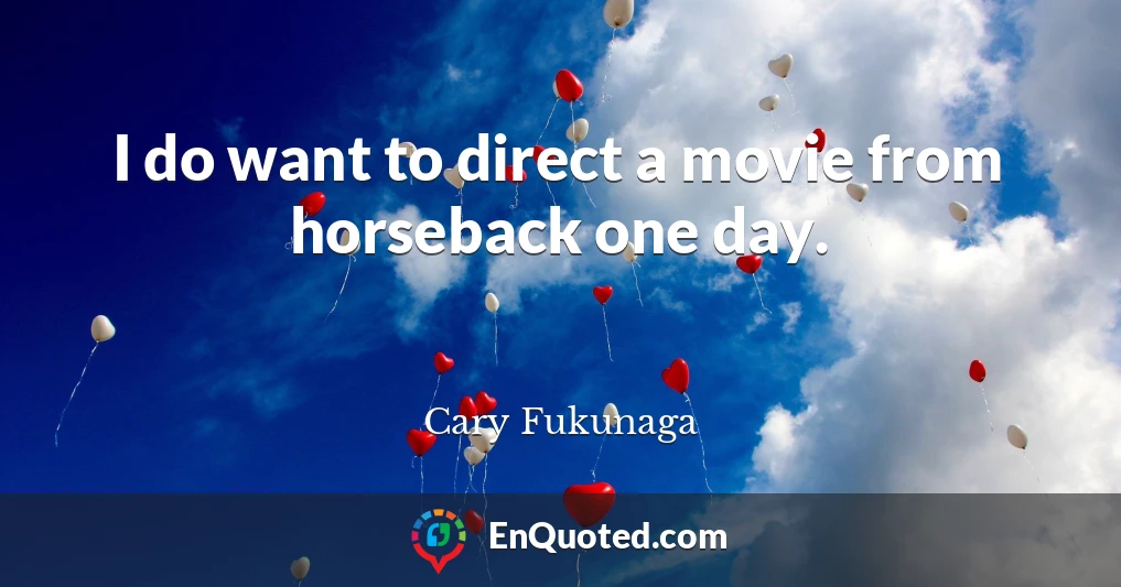 I do want to direct a movie from horseback one day.