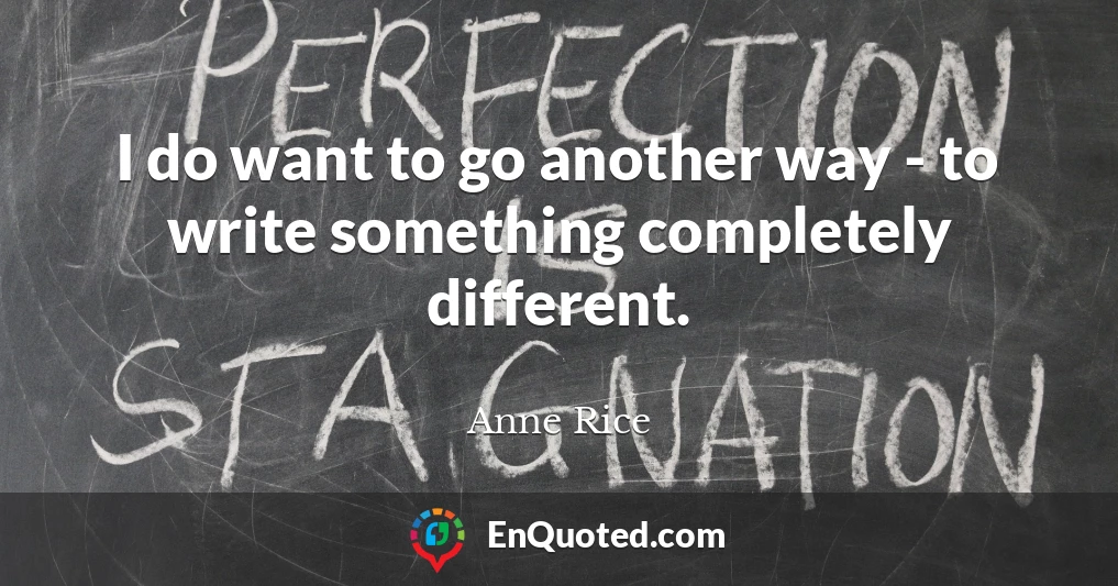 I do want to go another way - to write something completely different.
