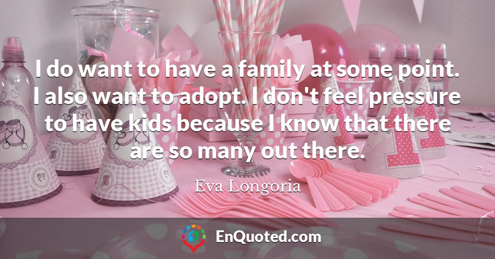 I do want to have a family at some point. I also want to adopt. I don't feel pressure to have kids because I know that there are so many out there.
