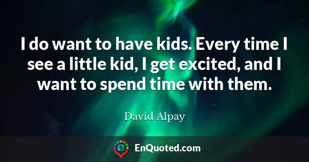 I do want to have kids. Every time I see a little kid, I get excited, and I want to spend time with them.