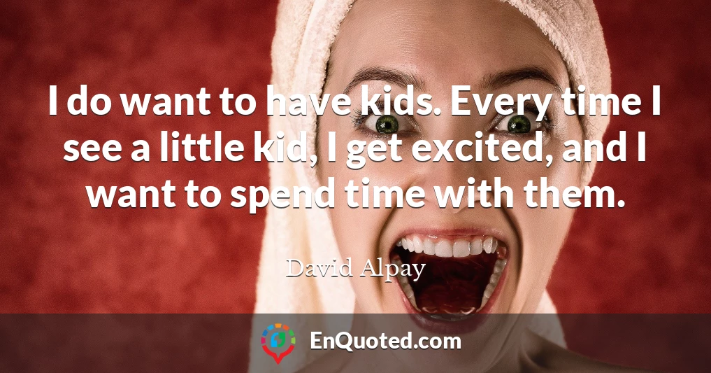 I do want to have kids. Every time I see a little kid, I get excited, and I want to spend time with them.