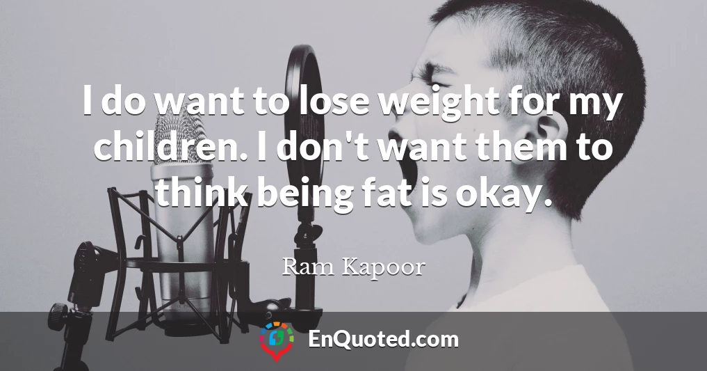 I do want to lose weight for my children. I don't want them to think being fat is okay.