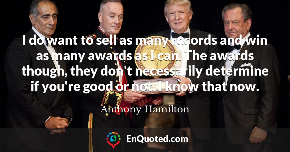 I do want to sell as many records and win as many awards as I can. The awards though, they don't necessarily determine if you're good or not. I know that now.