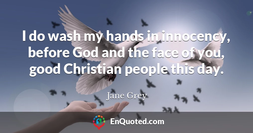 I do wash my hands in innocency, before God and the face of you, good Christian people this day.