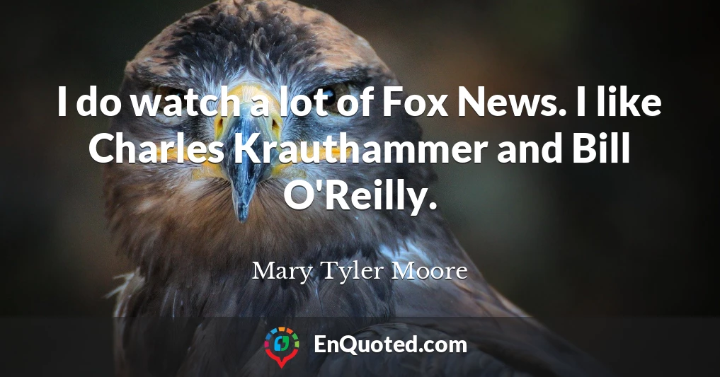 I do watch a lot of Fox News. I like Charles Krauthammer and Bill O'Reilly.