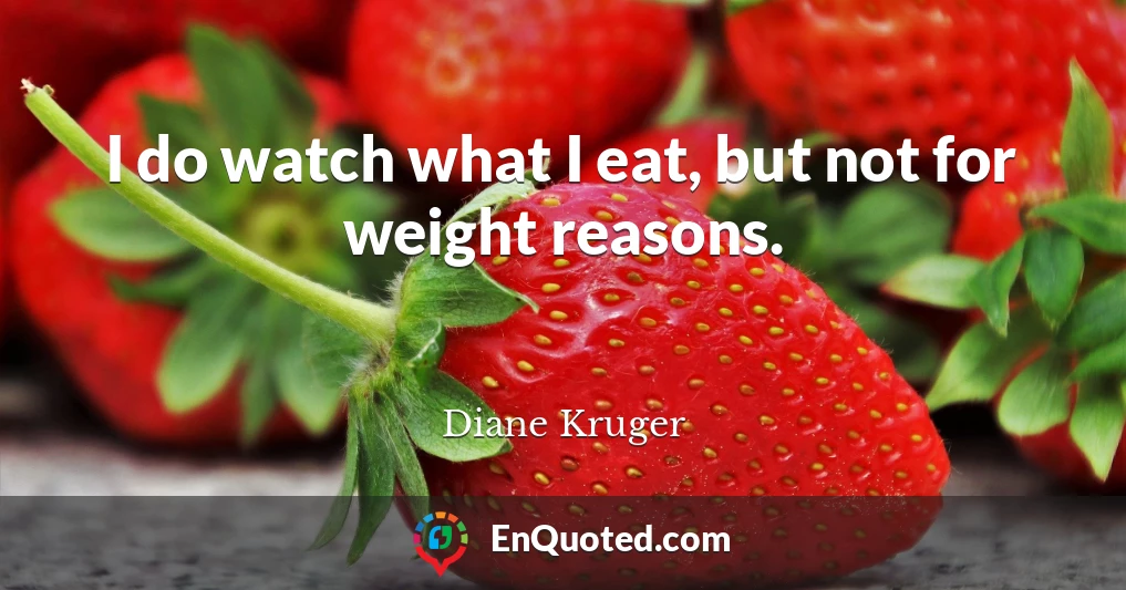 I do watch what I eat, but not for weight reasons.