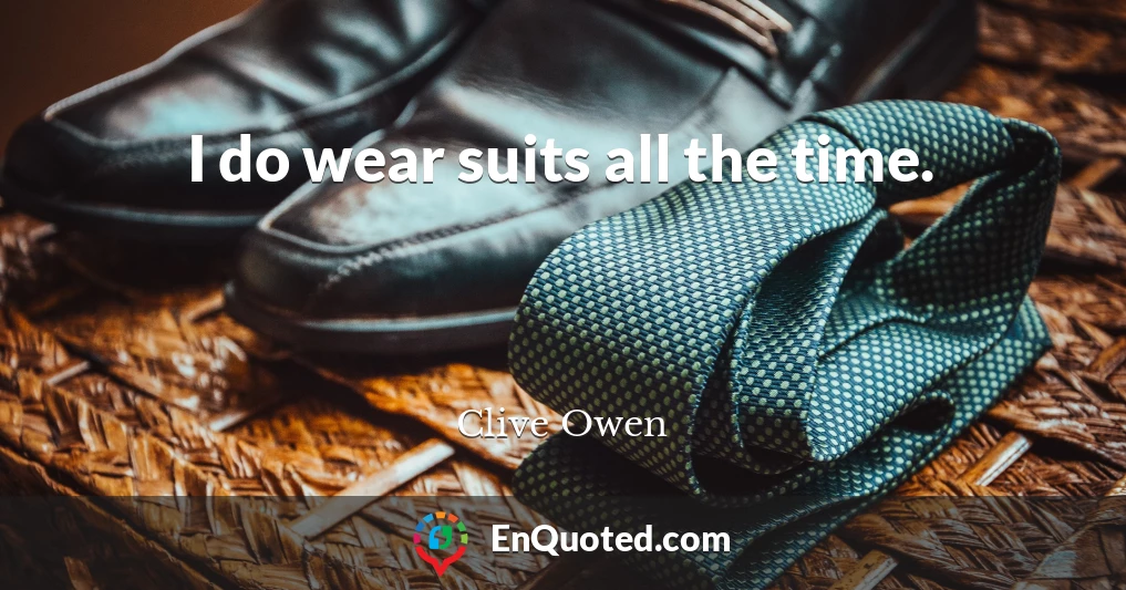 I do wear suits all the time.