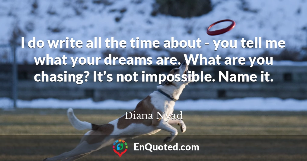 I do write all the time about - you tell me what your dreams are. What are you chasing? It's not impossible. Name it.