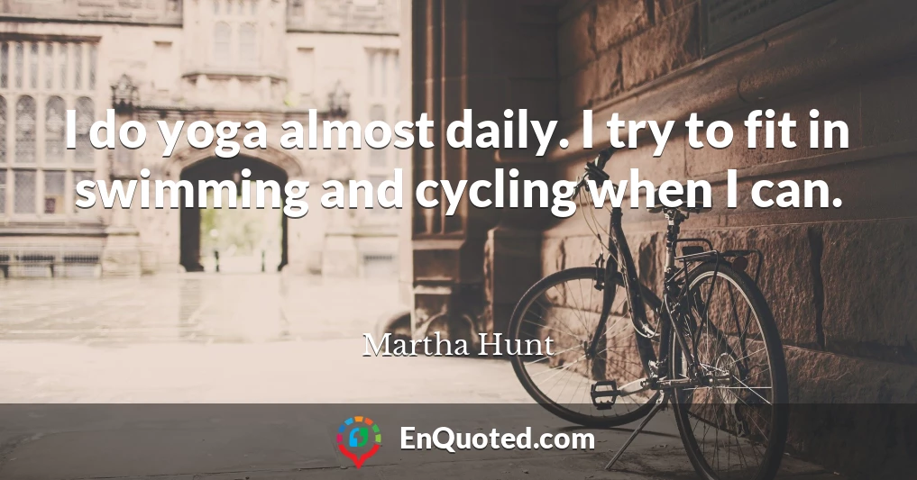 I do yoga almost daily. I try to fit in swimming and cycling when I can.
