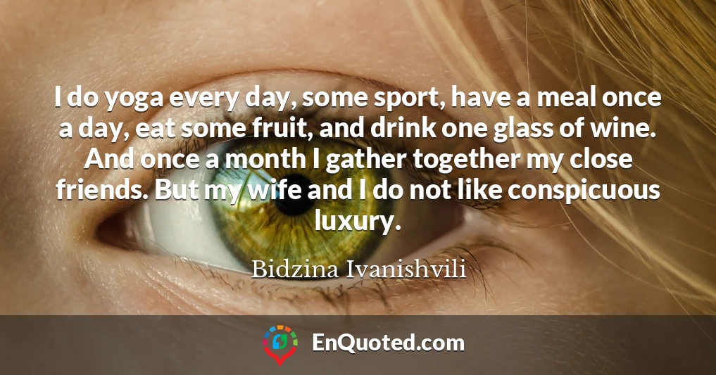 I do yoga every day, some sport, have a meal once a day, eat some fruit, and drink one glass of wine. And once a month I gather together my close friends. But my wife and I do not like conspicuous luxury.