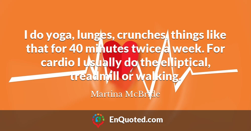 I do yoga, lunges, crunches, things like that for 40 minutes twice a week. For cardio I usually do the elliptical, treadmill or walking.