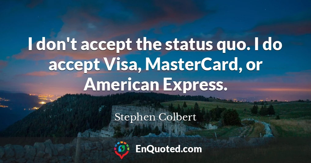 I don't accept the status quo. I do accept Visa, MasterCard, or American Express.