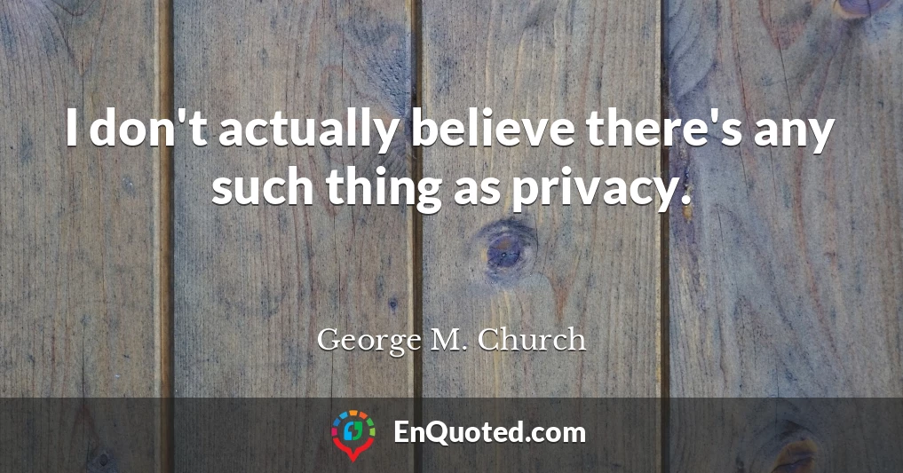 I don't actually believe there's any such thing as privacy.