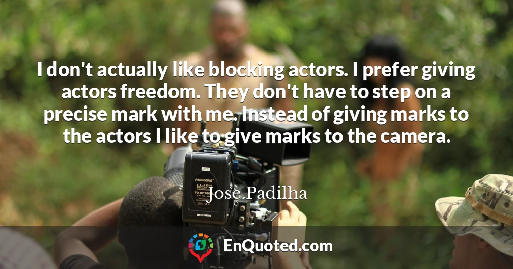 I don't actually like blocking actors. I prefer giving actors freedom. They don't have to step on a precise mark with me. Instead of giving marks to the actors I like to give marks to the camera.