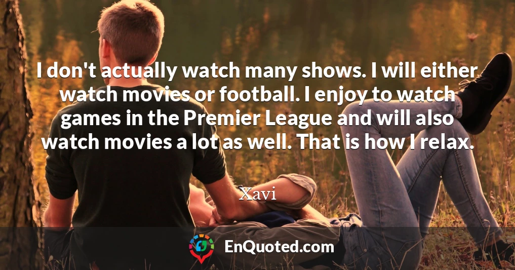 I don't actually watch many shows. I will either watch movies or football. I enjoy to watch games in the Premier League and will also watch movies a lot as well. That is how I relax.