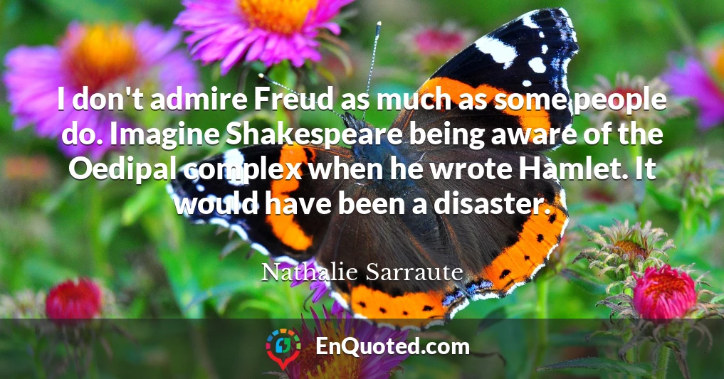 I don't admire Freud as much as some people do. Imagine Shakespeare being aware of the Oedipal complex when he wrote Hamlet. It would have been a disaster.
