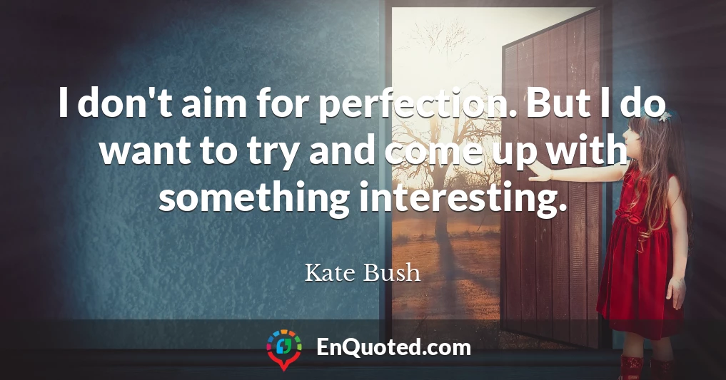 I don't aim for perfection. But I do want to try and come up with something interesting.